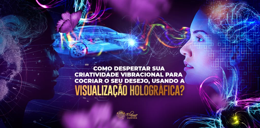 MATERIALIZE O QUE DESEJA DESPERTANDO SUA CRIATIVIDADE VIBRACIONAL NA VISUALIZAÇÃO HOLOGRÁFICA